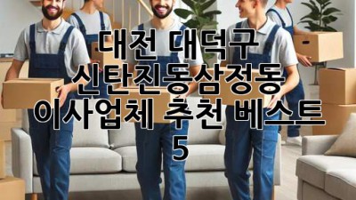 대전 대덕구 신탄진동/삼정동 이사업체 추천 베스트 5