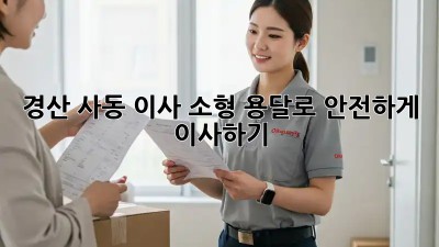 경산 사동 이사? 소형 용달로 안전하게 이사하기!