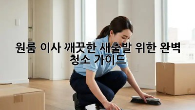 원룸 이사, 깨끗한 새출발 위한 완벽 청소 가이드!